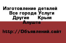 Изготовление деталей.  - Все города Услуги » Другие   . Крым,Алушта